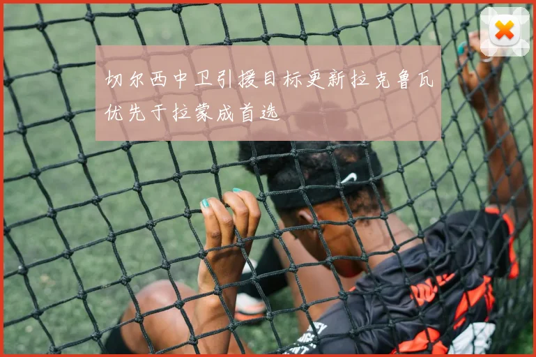 切尔西中卫引援目标更新拉克鲁瓦优先于拉蒙成首选