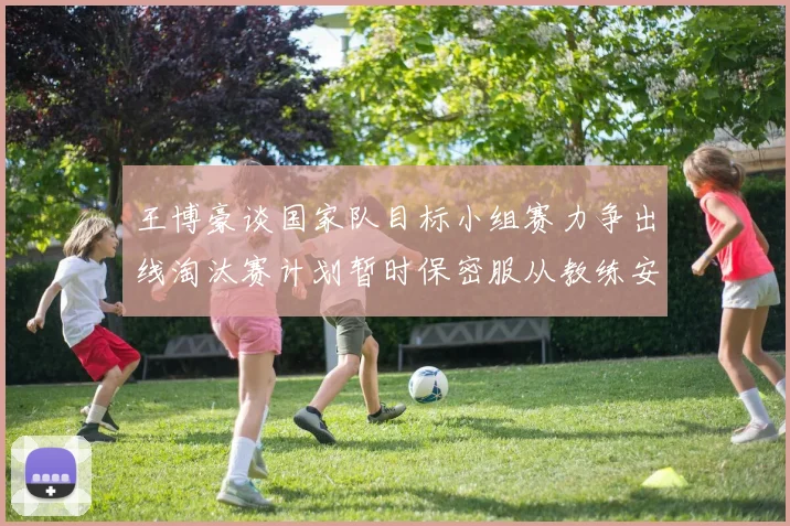 王博豪谈国家队目标小组赛力争出线淘汰赛计划暂时保密服从教练安排