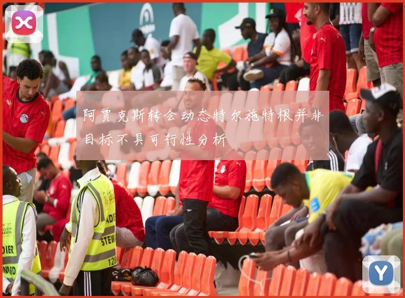 阿贾克斯转会动态特尔施特根并非目标不具可行性分析