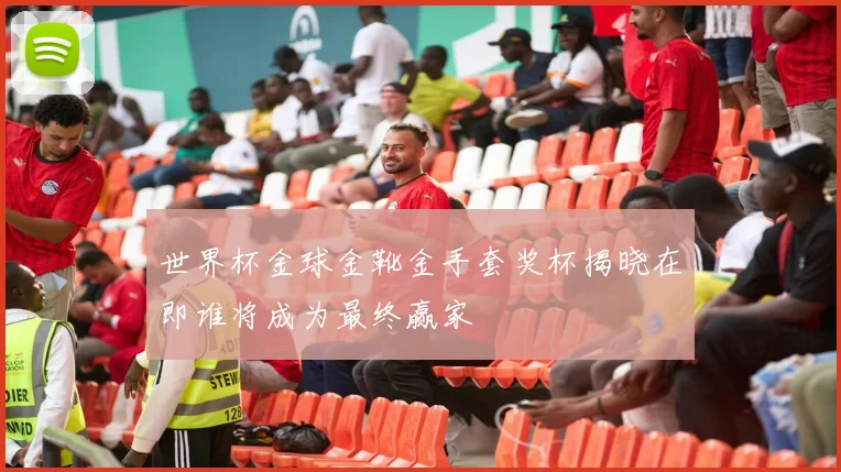 世界杯金球金靴金手套奖杯揭晓在即谁将成为最终赢家