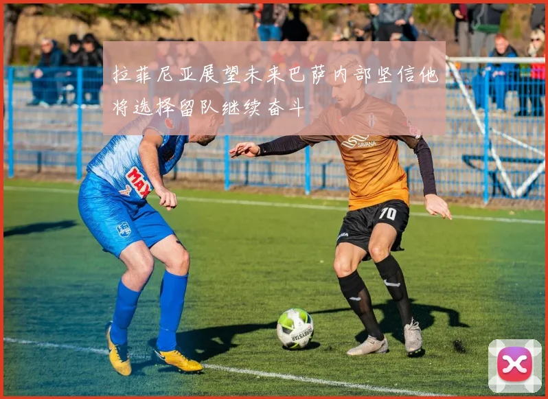 拉菲尼亚展望未来巴萨内部坚信他将选择留队继续奋斗