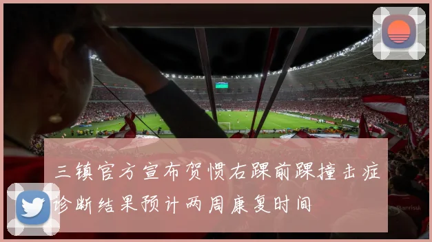 三镇官方宣布贺惯右踝前踝撞击症诊断结果预计两周康复时间