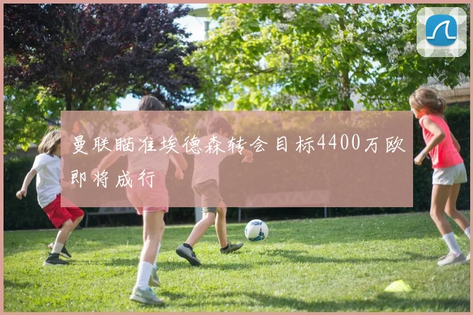 曼联瞄准埃德森转会目标4400万欧即将成行