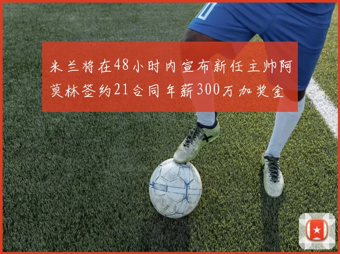 米兰将在48小时内宣布新任主帅阿莫林签约21合同年薪300万加奖金