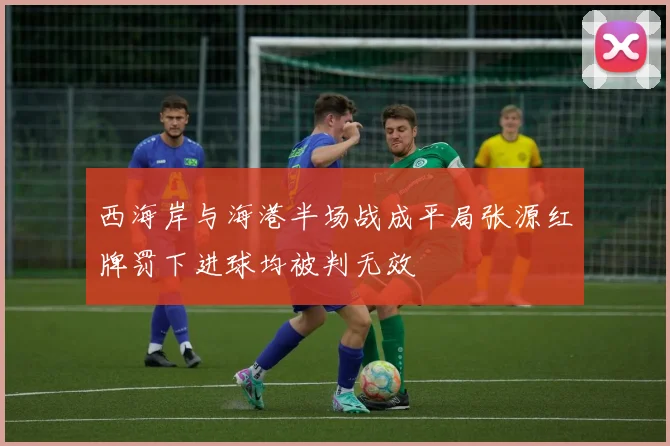 西海岸与海港半场战成平局张源红牌罚下进球均被判无效