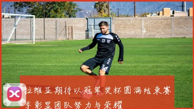 拉维亚期待以冠军奖杯圆满结束赛季彰显团队努力与荣耀
