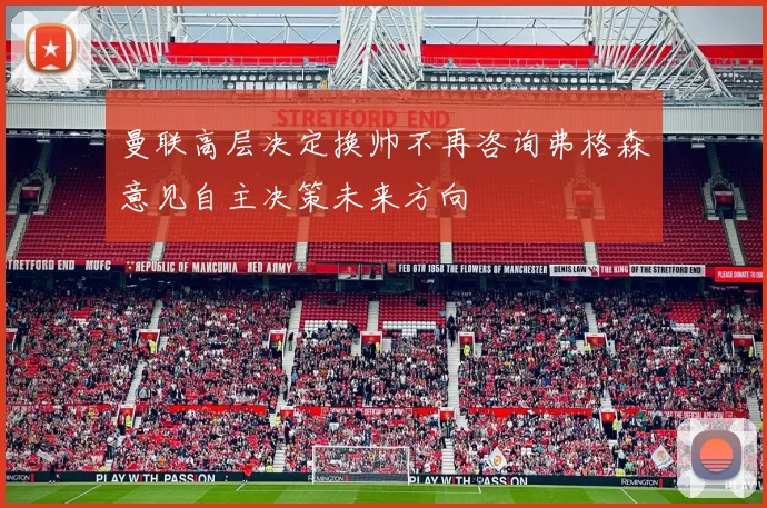曼联高层决定换帅不再咨询弗格森意见自主决策未来方向