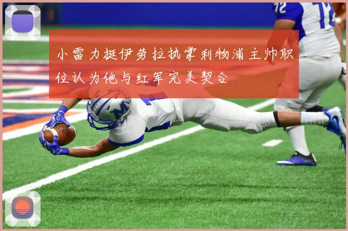 小雷力挺伊劳拉执掌利物浦主帅职位认为他与红军完美契合