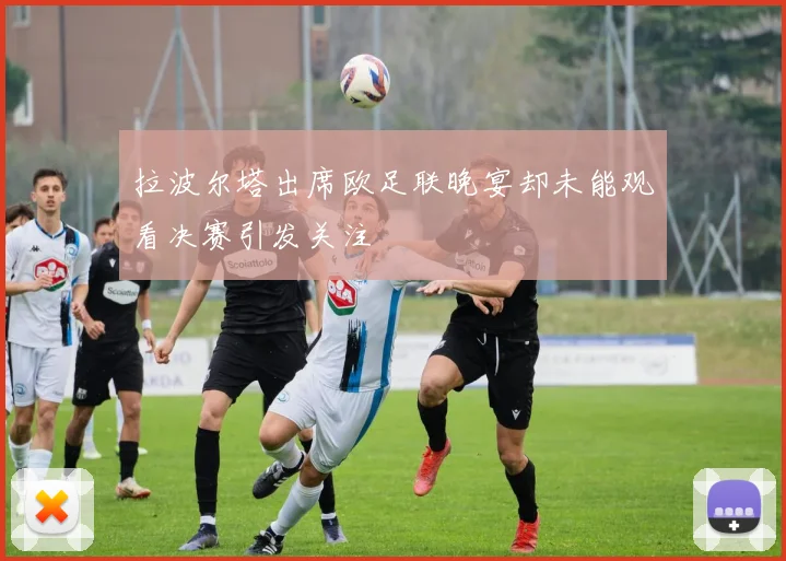 拉波尔塔出席欧足联晚宴却未能观看决赛引发关注