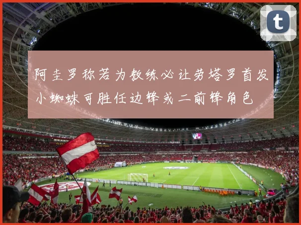 阿圭罗称若为教练必让劳塔罗首发小蜘蛛可胜任边锋或二前锋角色