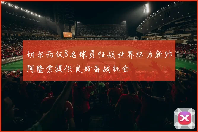 切尔西仅8名球员征战世界杯为新帅阿隆索提供良好备战机会