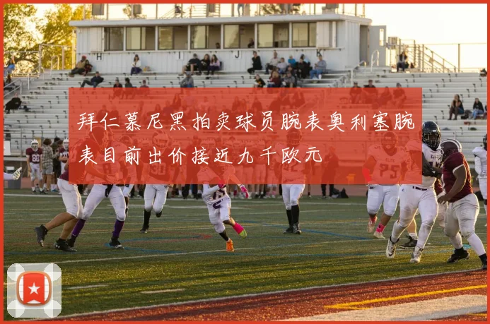 拜仁慕尼黑拍卖球员腕表奥利塞腕表目前出价接近九千欧元