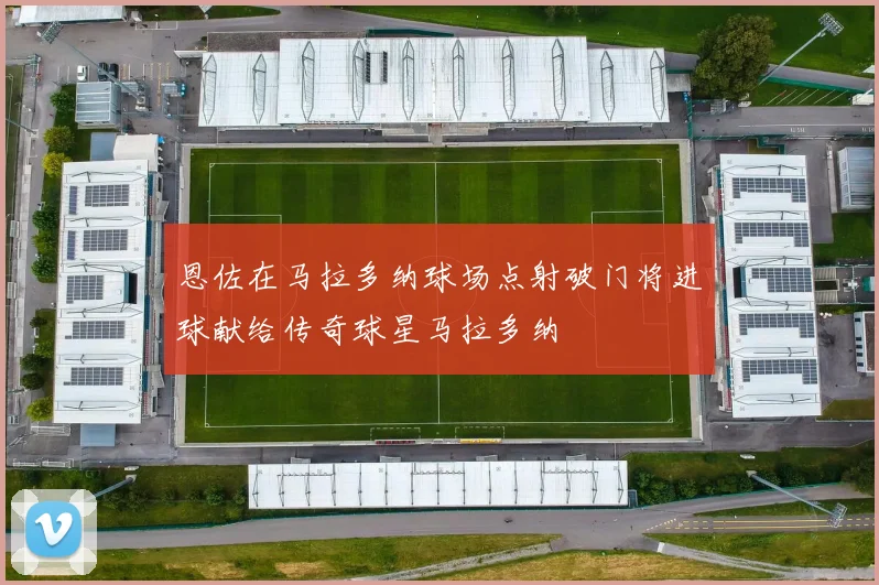 恩佐在马拉多纳球场点射破门将进球献给传奇球星马拉多纳