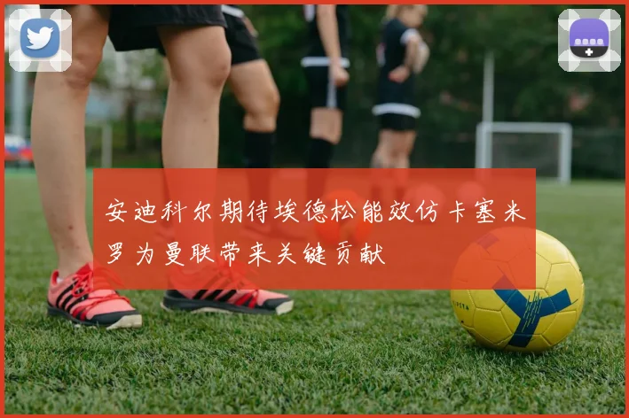 安迪科尔期待埃德松能效仿卡塞米罗为曼联带来关键贡献