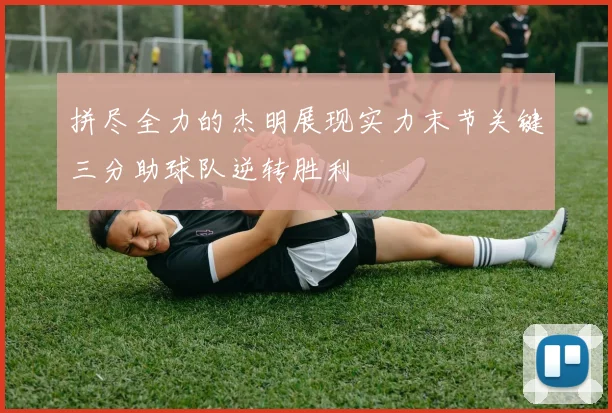 拼尽全力的杰明展现实力末节关键三分助球队逆转胜利