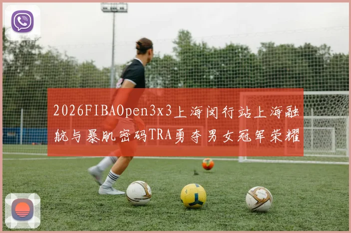 2026FIBAOpen3x3上海闵行站上海融航与暴肌密码TRA勇夺男女冠军荣耀