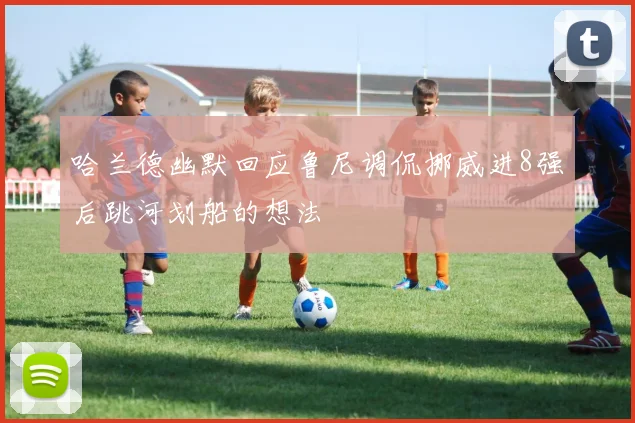 哈兰德幽默回应鲁尼调侃挪威进8强后跳河划船的想法